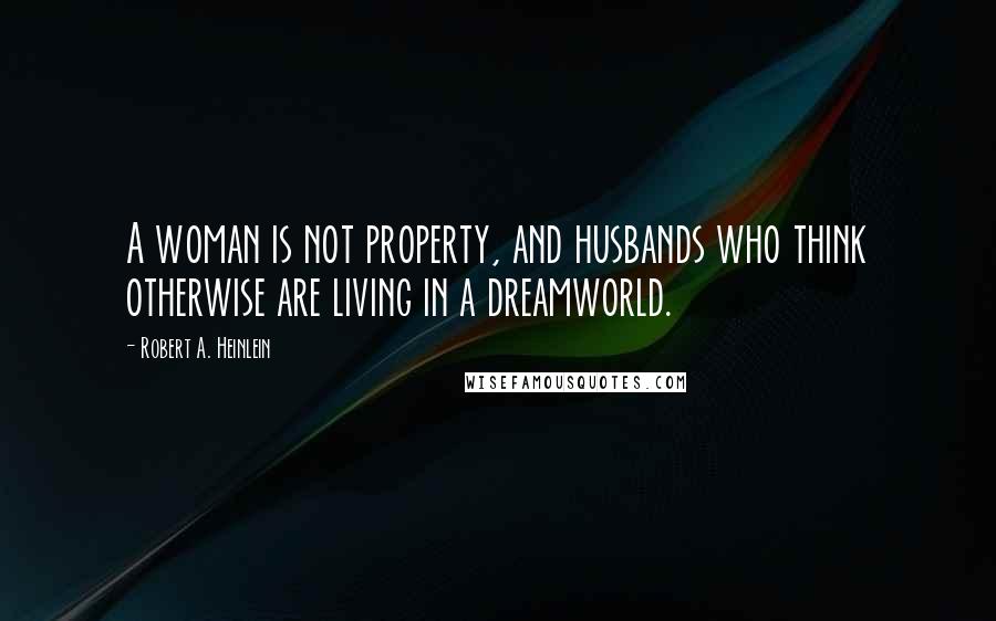 Robert A. Heinlein Quotes: A woman is not property, and husbands who think otherwise are living in a dreamworld.