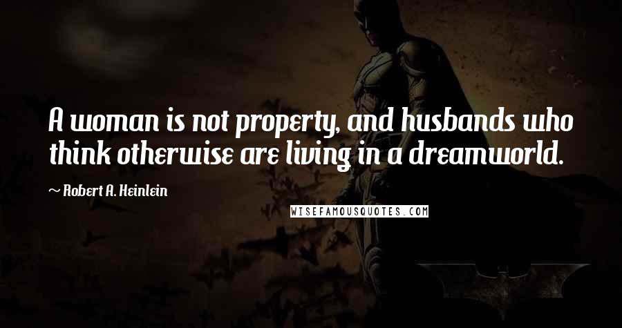 Robert A. Heinlein Quotes: A woman is not property, and husbands who think otherwise are living in a dreamworld.