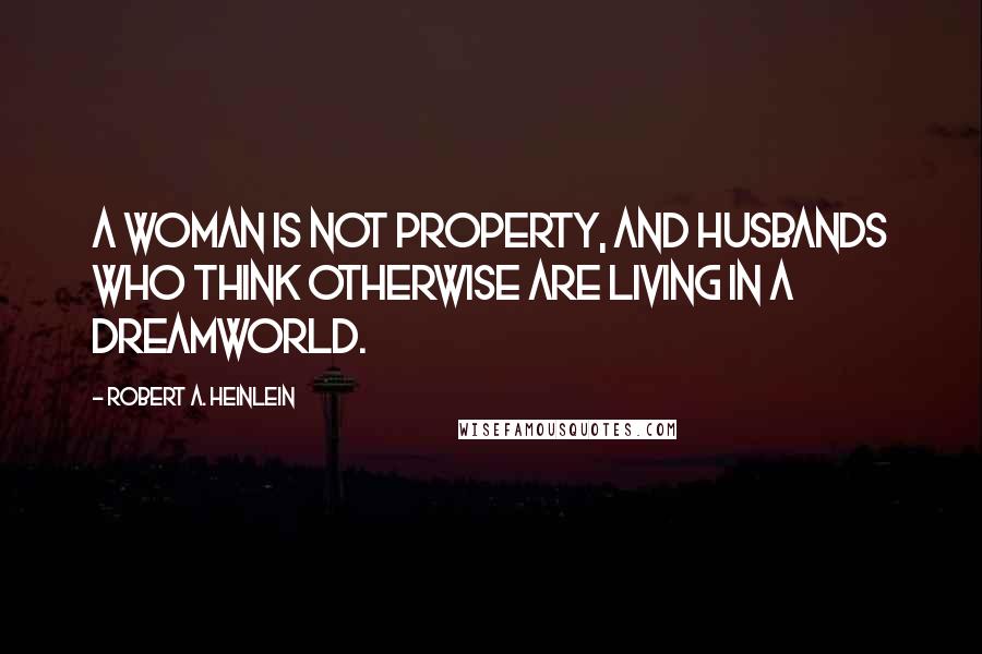Robert A. Heinlein Quotes: A woman is not property, and husbands who think otherwise are living in a dreamworld.