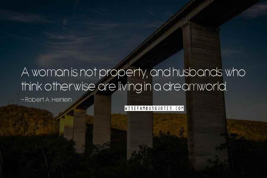 Robert A. Heinlein Quotes: A woman is not property, and husbands who think otherwise are living in a dreamworld.