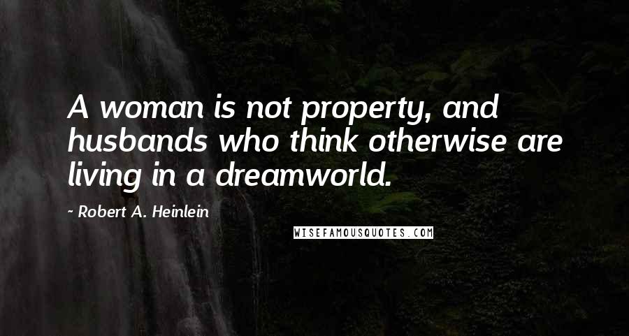 Robert A. Heinlein Quotes: A woman is not property, and husbands who think otherwise are living in a dreamworld.