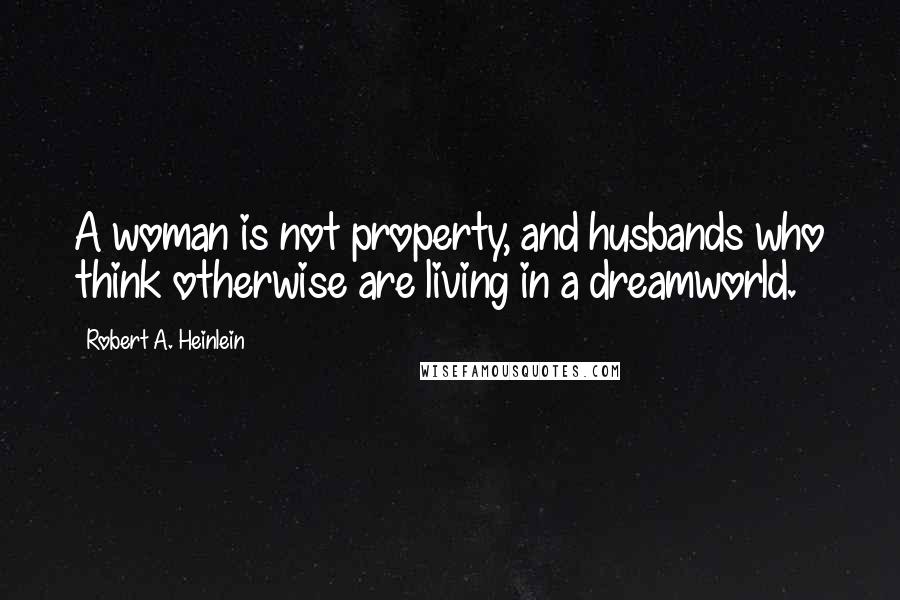 Robert A. Heinlein Quotes: A woman is not property, and husbands who think otherwise are living in a dreamworld.