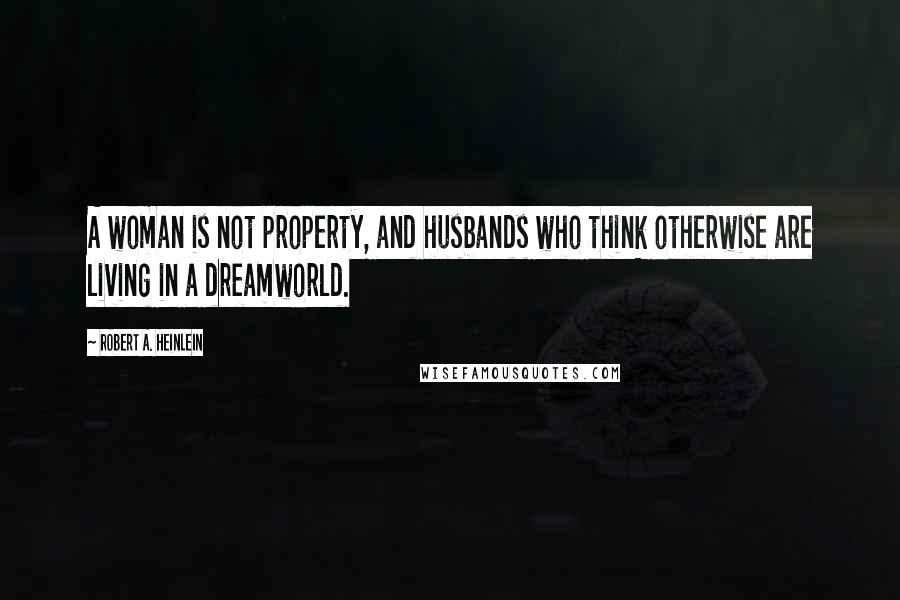 Robert A. Heinlein Quotes: A woman is not property, and husbands who think otherwise are living in a dreamworld.