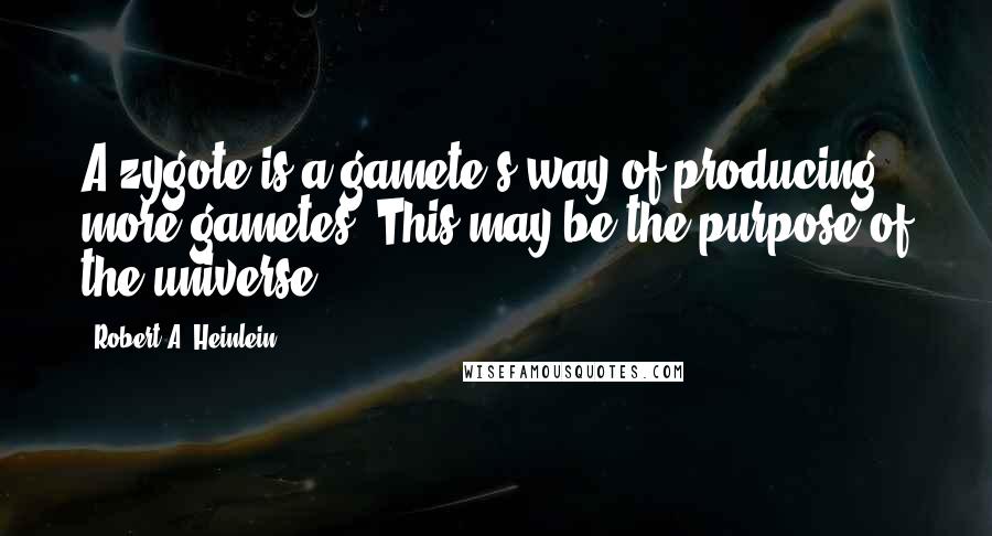 Robert A. Heinlein Quotes: A zygote is a gamete's way of producing more gametes. This may be the purpose of the universe.