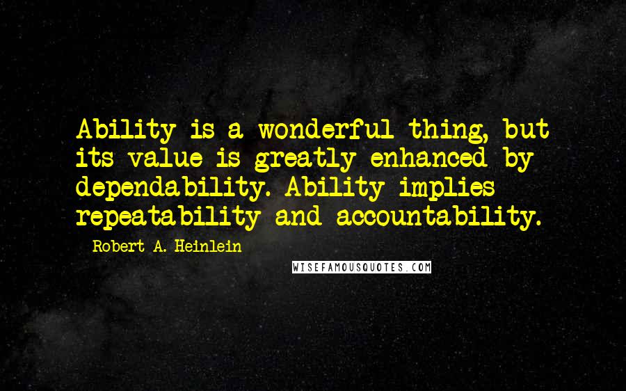 Robert A. Heinlein Quotes: Ability is a wonderful thing, but its value is greatly enhanced by dependability. Ability implies repeatability and accountability.