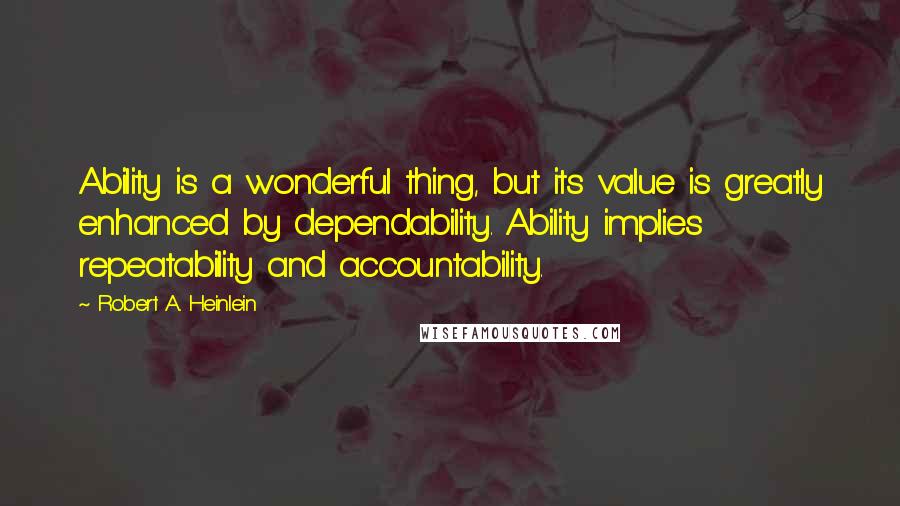 Robert A. Heinlein Quotes: Ability is a wonderful thing, but its value is greatly enhanced by dependability. Ability implies repeatability and accountability.