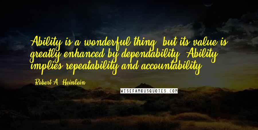 Robert A. Heinlein Quotes: Ability is a wonderful thing, but its value is greatly enhanced by dependability. Ability implies repeatability and accountability.