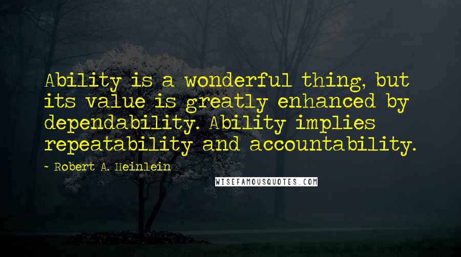 Robert A. Heinlein Quotes: Ability is a wonderful thing, but its value is greatly enhanced by dependability. Ability implies repeatability and accountability.