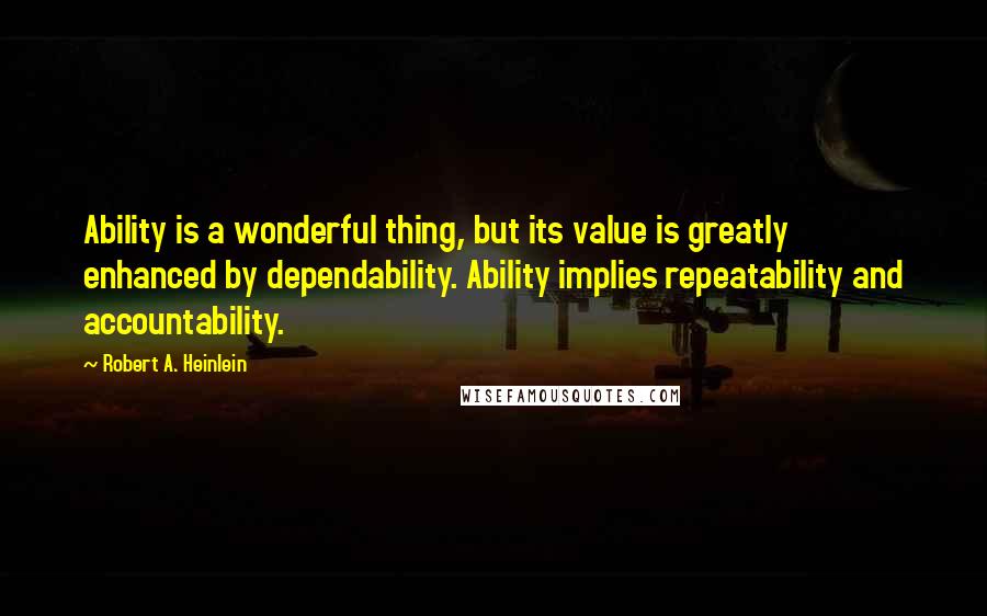 Robert A. Heinlein Quotes: Ability is a wonderful thing, but its value is greatly enhanced by dependability. Ability implies repeatability and accountability.