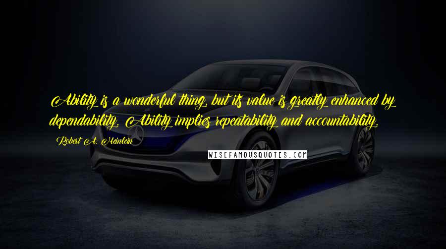 Robert A. Heinlein Quotes: Ability is a wonderful thing, but its value is greatly enhanced by dependability. Ability implies repeatability and accountability.