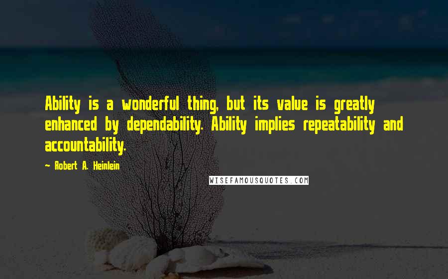 Robert A. Heinlein Quotes: Ability is a wonderful thing, but its value is greatly enhanced by dependability. Ability implies repeatability and accountability.