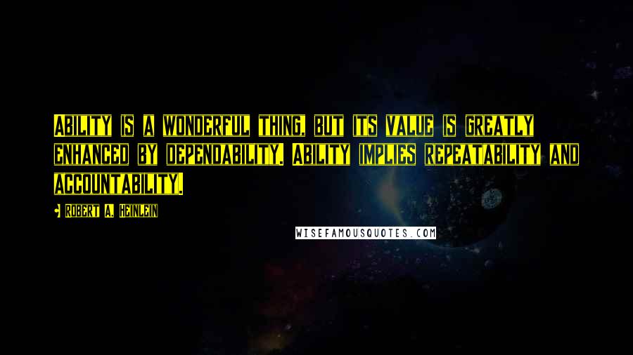 Robert A. Heinlein Quotes: Ability is a wonderful thing, but its value is greatly enhanced by dependability. Ability implies repeatability and accountability.