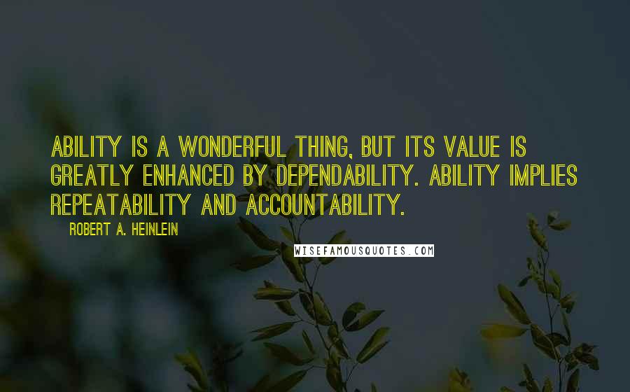 Robert A. Heinlein Quotes: Ability is a wonderful thing, but its value is greatly enhanced by dependability. Ability implies repeatability and accountability.