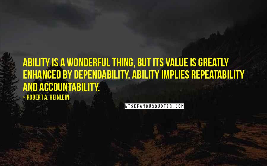 Robert A. Heinlein Quotes: Ability is a wonderful thing, but its value is greatly enhanced by dependability. Ability implies repeatability and accountability.