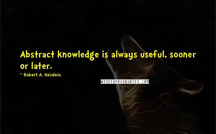 Robert A. Heinlein Quotes: Abstract knowledge is always useful, sooner or later.