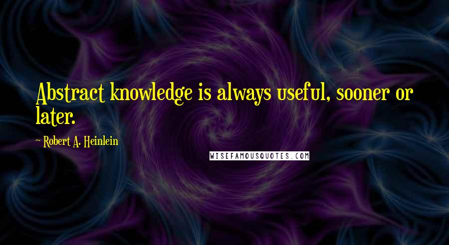 Robert A. Heinlein Quotes: Abstract knowledge is always useful, sooner or later.