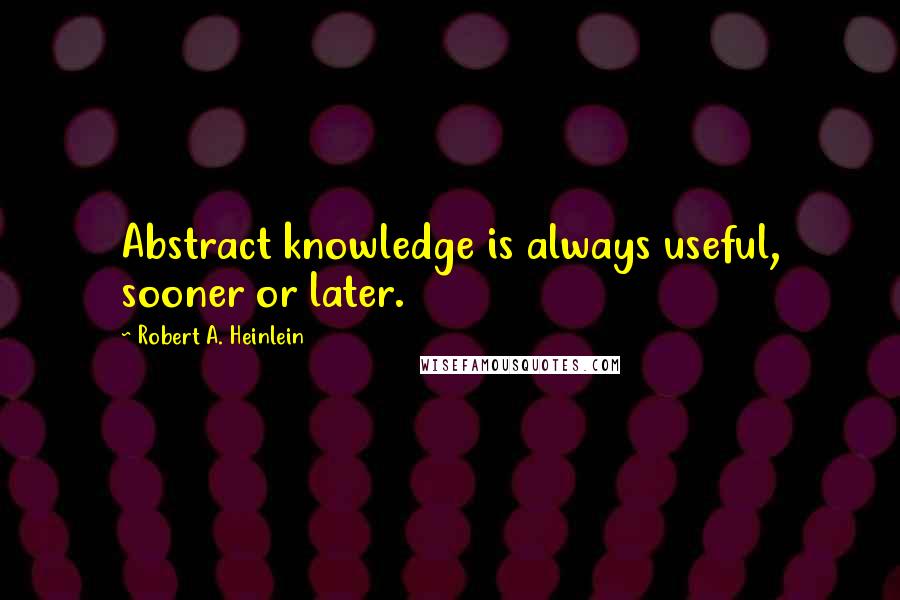 Robert A. Heinlein Quotes: Abstract knowledge is always useful, sooner or later.