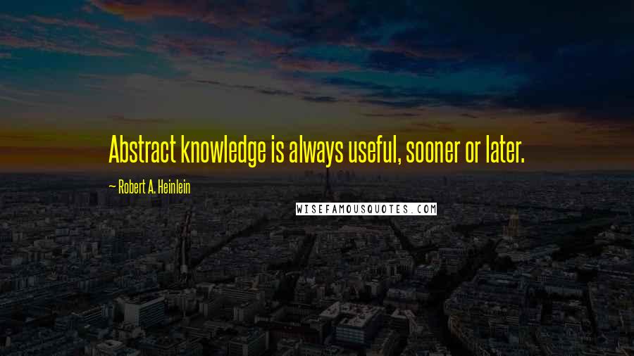 Robert A. Heinlein Quotes: Abstract knowledge is always useful, sooner or later.