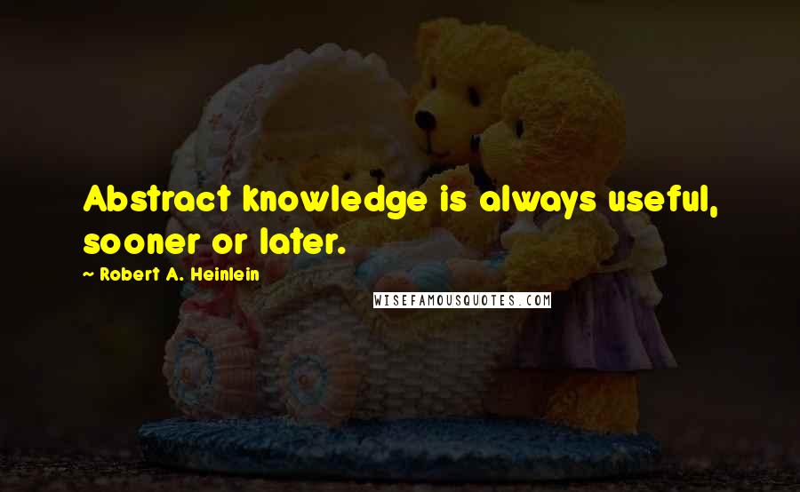 Robert A. Heinlein Quotes: Abstract knowledge is always useful, sooner or later.