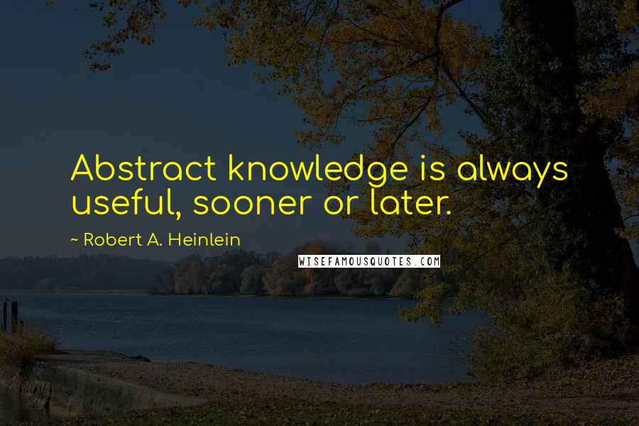 Robert A. Heinlein Quotes: Abstract knowledge is always useful, sooner or later.