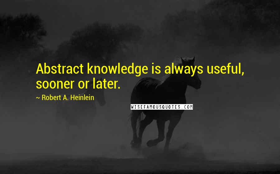 Robert A. Heinlein Quotes: Abstract knowledge is always useful, sooner or later.