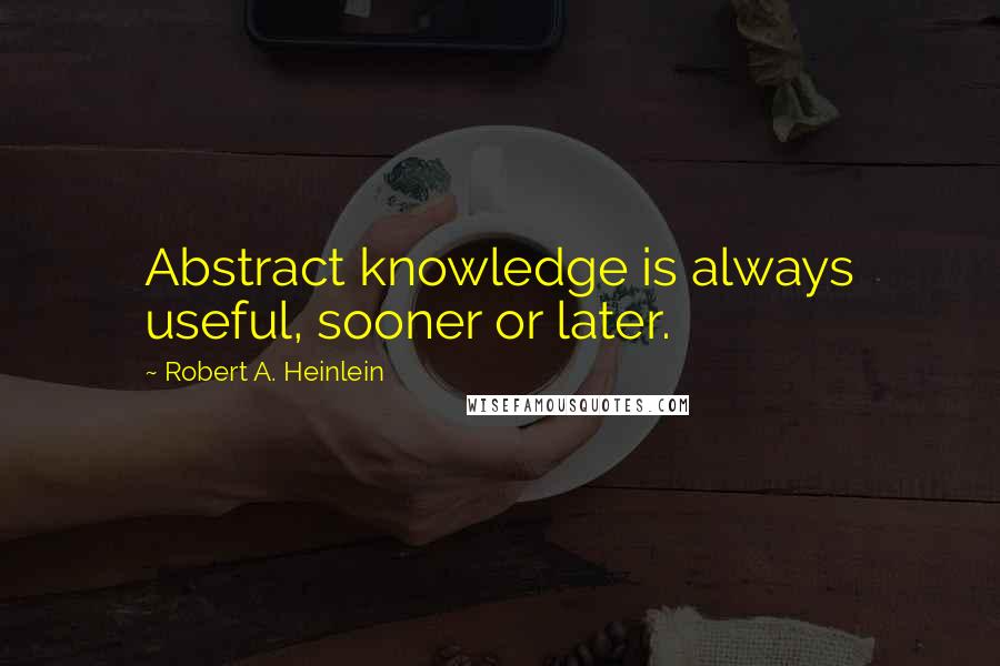 Robert A. Heinlein Quotes: Abstract knowledge is always useful, sooner or later.