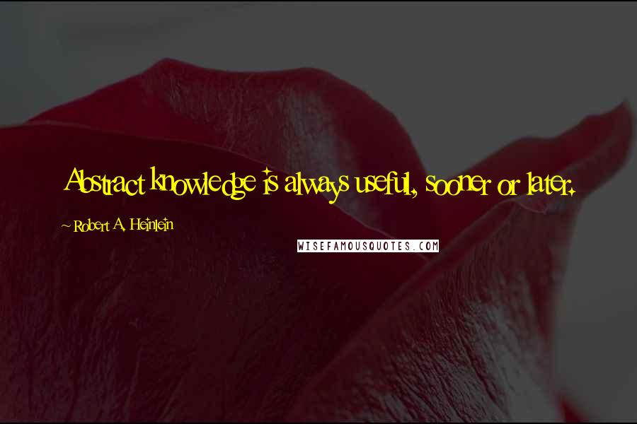 Robert A. Heinlein Quotes: Abstract knowledge is always useful, sooner or later.