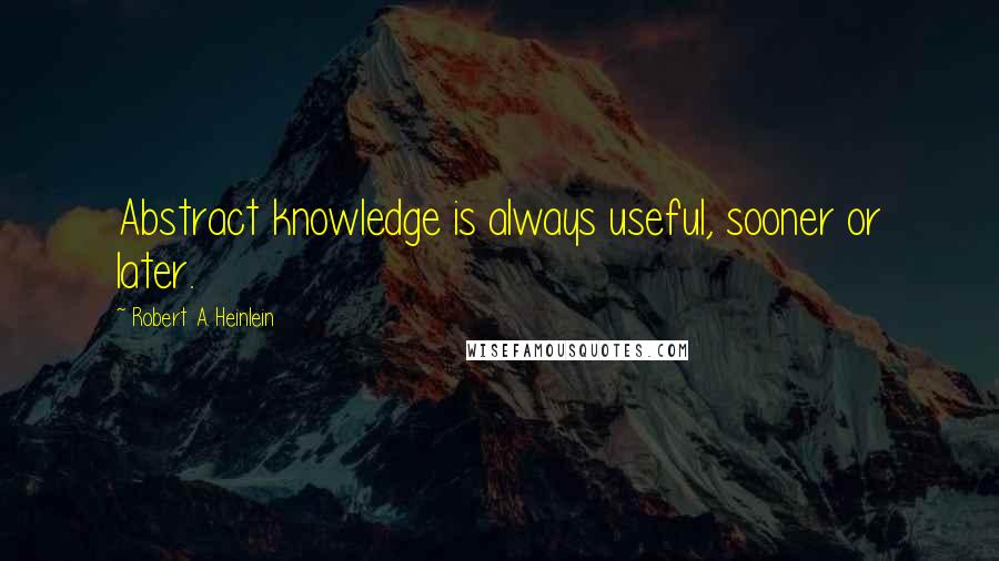 Robert A. Heinlein Quotes: Abstract knowledge is always useful, sooner or later.