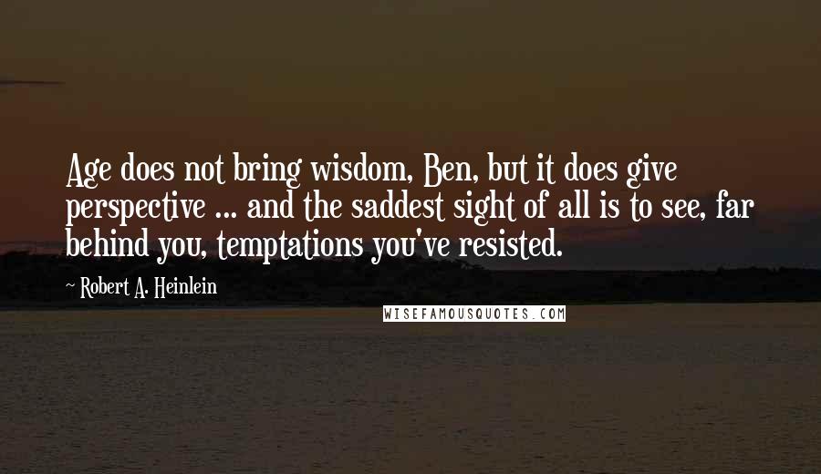 Robert A. Heinlein Quotes: Age does not bring wisdom, Ben, but it does give perspective ... and the saddest sight of all is to see, far behind you, temptations you've resisted.