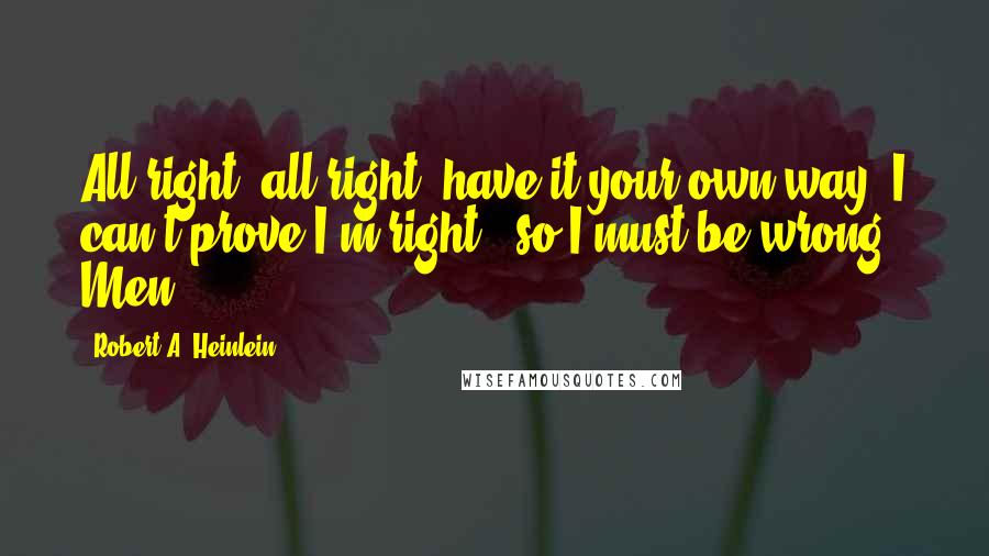 Robert A. Heinlein Quotes: All right, all right, have it your own way! I can't prove I'm right - so I must be wrong. Men!