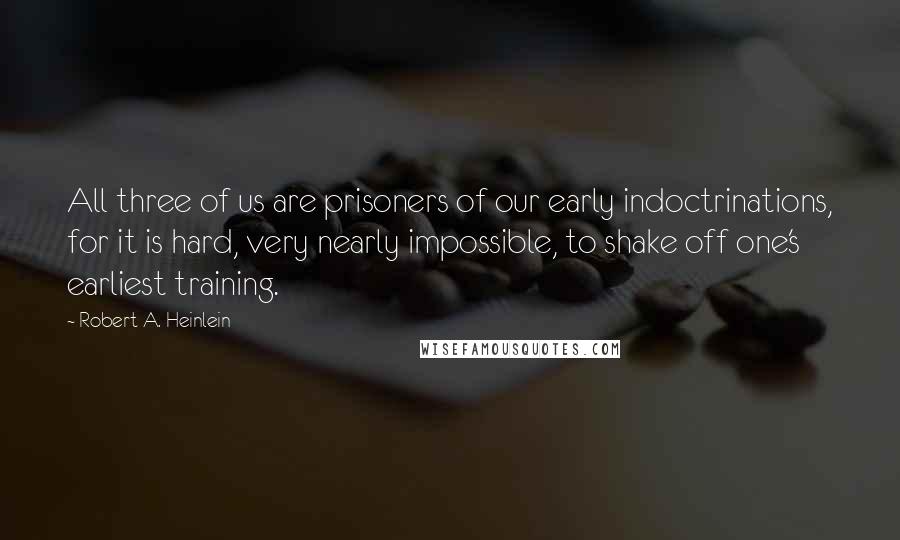 Robert A. Heinlein Quotes: All three of us are prisoners of our early indoctrinations, for it is hard, very nearly impossible, to shake off one's earliest training.