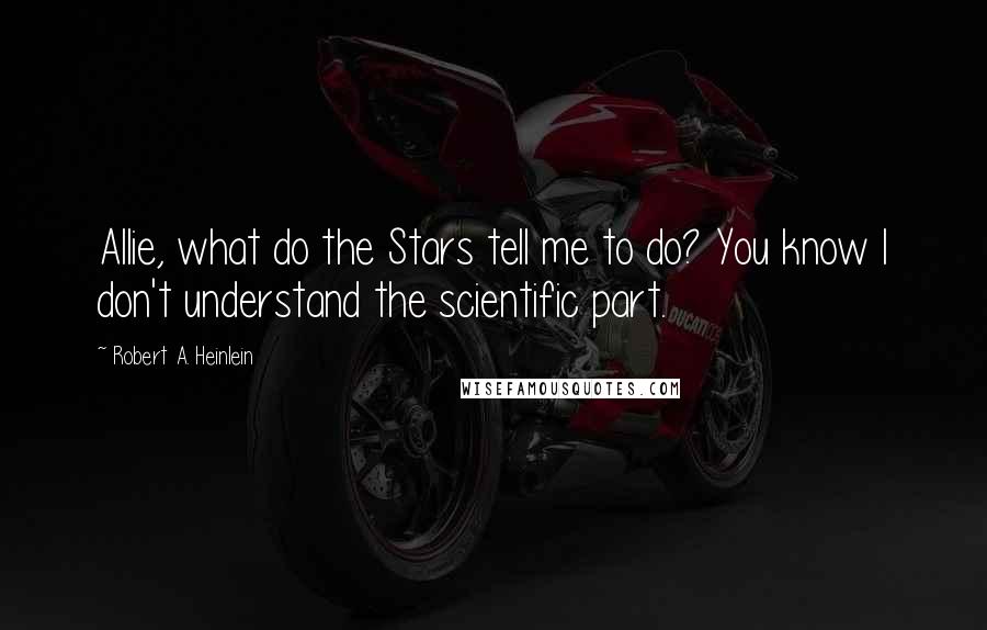 Robert A. Heinlein Quotes: Allie, what do the Stars tell me to do? You know I don't understand the scientific part.