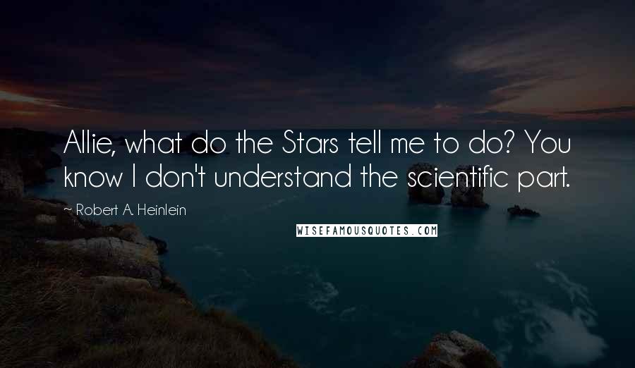 Robert A. Heinlein Quotes: Allie, what do the Stars tell me to do? You know I don't understand the scientific part.