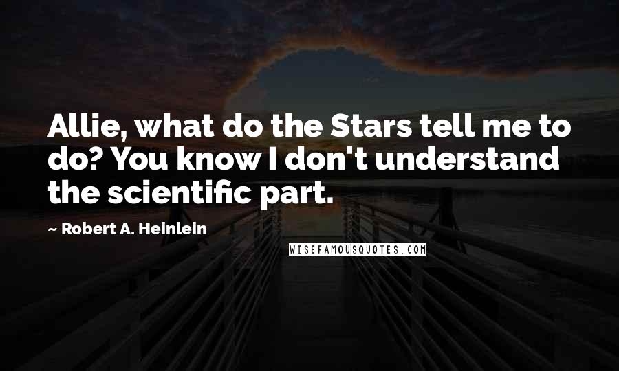 Robert A. Heinlein Quotes: Allie, what do the Stars tell me to do? You know I don't understand the scientific part.