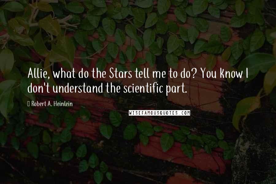 Robert A. Heinlein Quotes: Allie, what do the Stars tell me to do? You know I don't understand the scientific part.