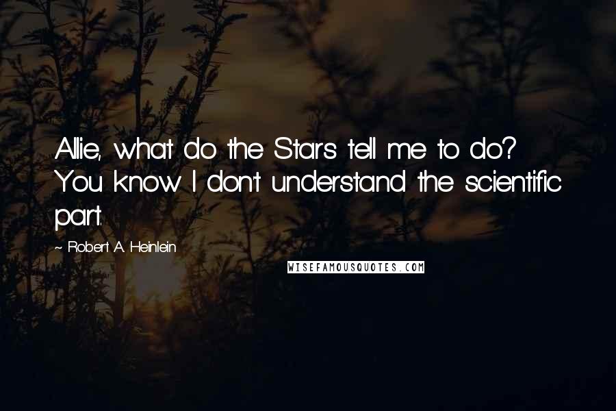 Robert A. Heinlein Quotes: Allie, what do the Stars tell me to do? You know I don't understand the scientific part.
