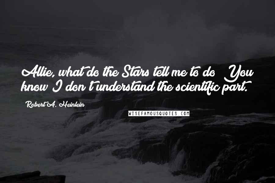 Robert A. Heinlein Quotes: Allie, what do the Stars tell me to do? You know I don't understand the scientific part.