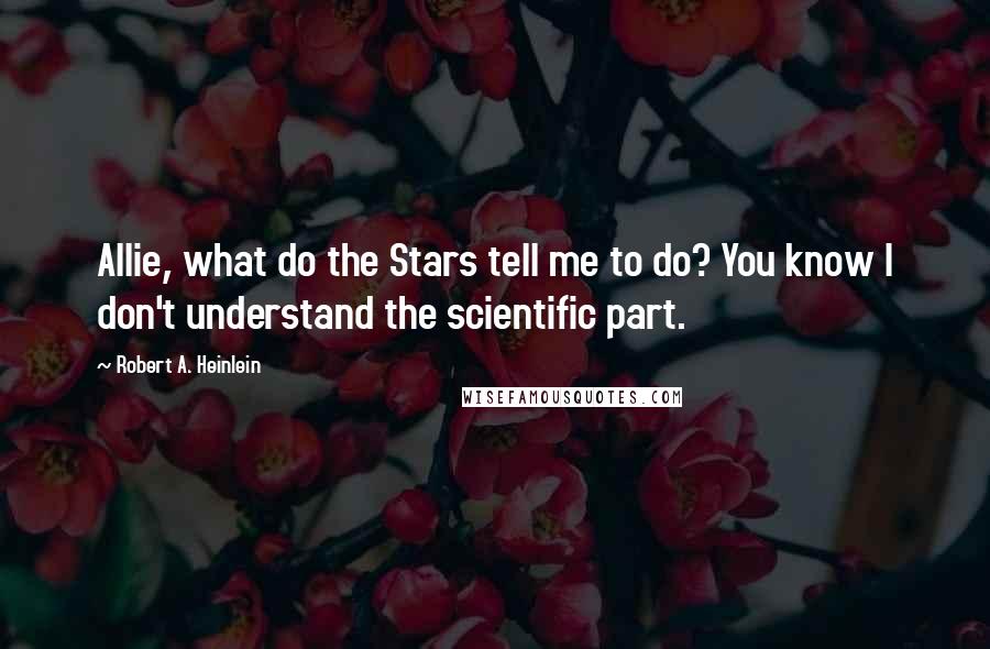 Robert A. Heinlein Quotes: Allie, what do the Stars tell me to do? You know I don't understand the scientific part.