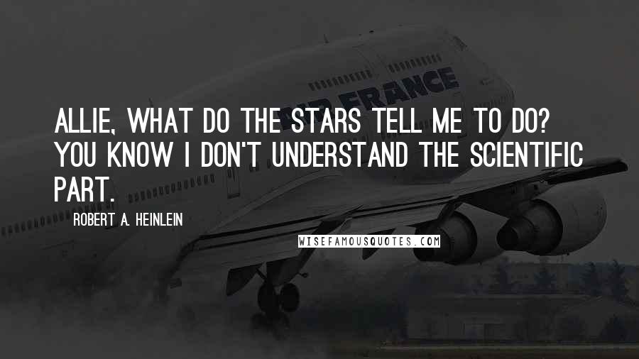 Robert A. Heinlein Quotes: Allie, what do the Stars tell me to do? You know I don't understand the scientific part.