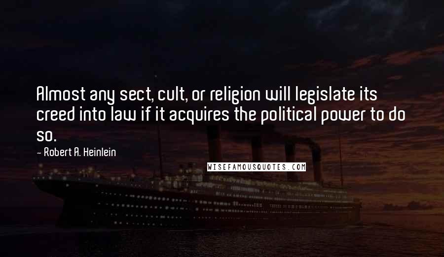 Robert A. Heinlein Quotes: Almost any sect, cult, or religion will legislate its creed into law if it acquires the political power to do so.