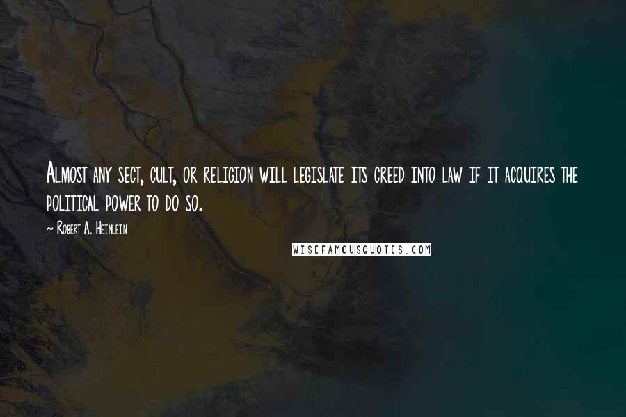 Robert A. Heinlein Quotes: Almost any sect, cult, or religion will legislate its creed into law if it acquires the political power to do so.