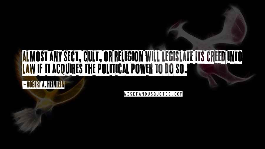 Robert A. Heinlein Quotes: Almost any sect, cult, or religion will legislate its creed into law if it acquires the political power to do so.