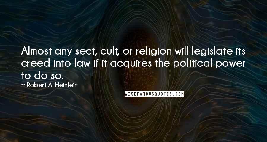 Robert A. Heinlein Quotes: Almost any sect, cult, or religion will legislate its creed into law if it acquires the political power to do so.