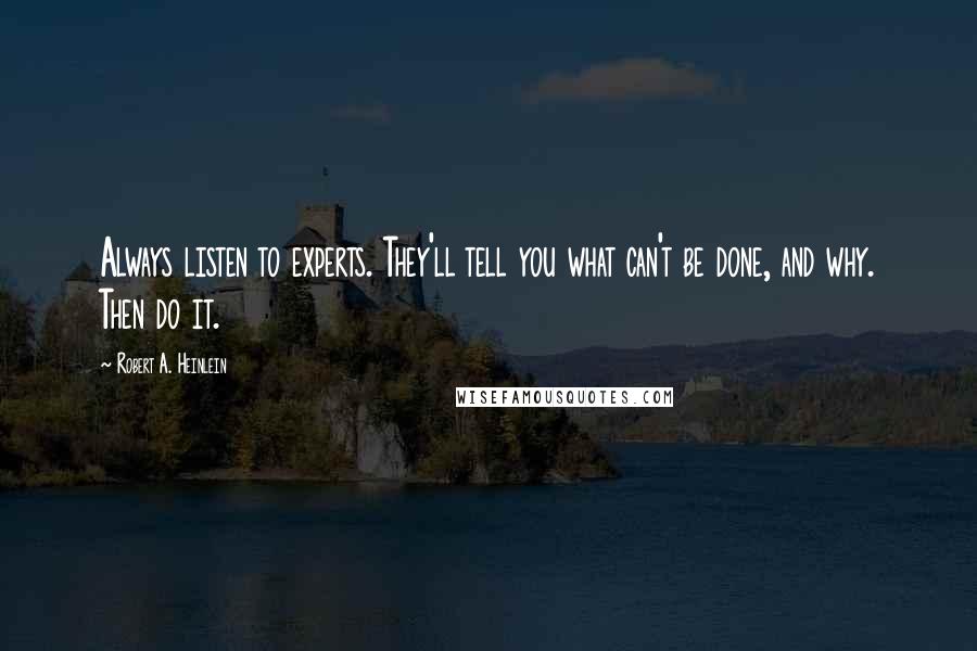 Robert A. Heinlein Quotes: Always listen to experts. They'll tell you what can't be done, and why. Then do it.