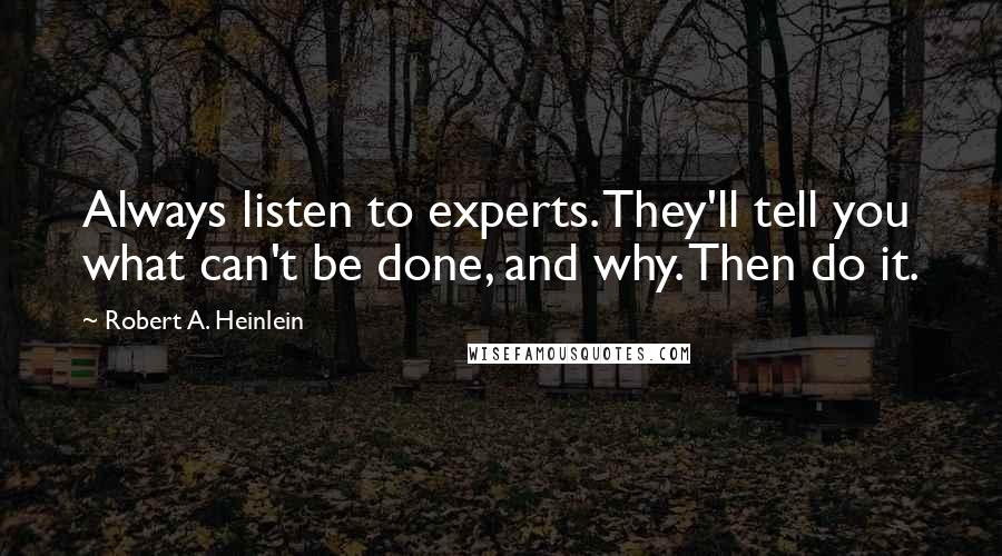 Robert A. Heinlein Quotes: Always listen to experts. They'll tell you what can't be done, and why. Then do it.