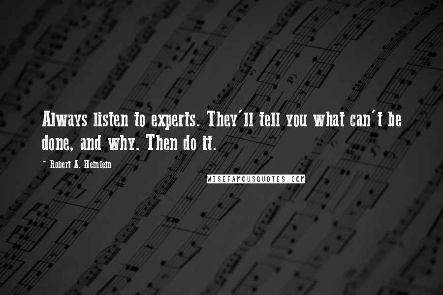 Robert A. Heinlein Quotes: Always listen to experts. They'll tell you what can't be done, and why. Then do it.