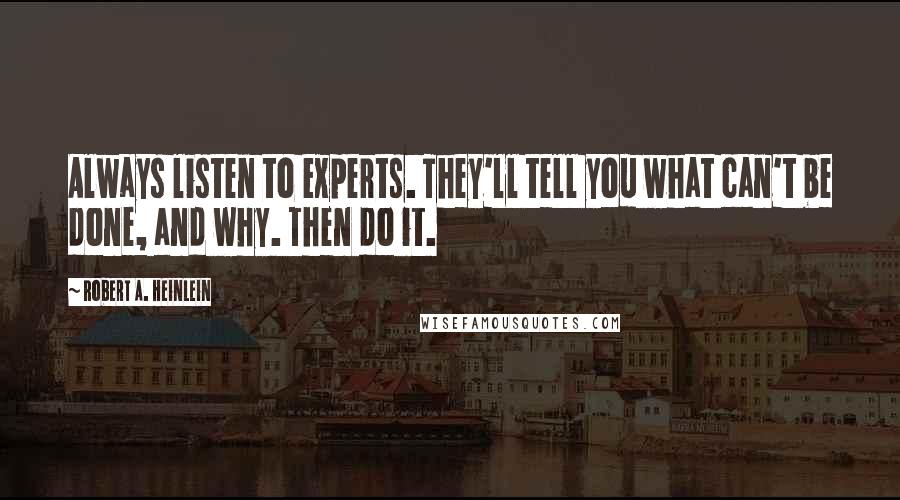 Robert A. Heinlein Quotes: Always listen to experts. They'll tell you what can't be done, and why. Then do it.