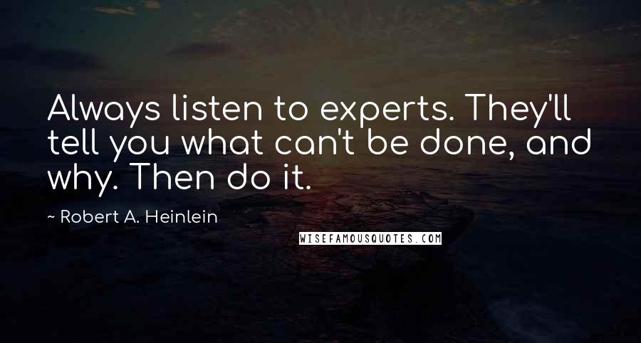 Robert A. Heinlein Quotes: Always listen to experts. They'll tell you what can't be done, and why. Then do it.