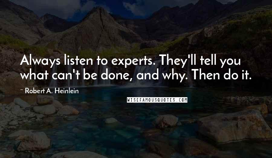 Robert A. Heinlein Quotes: Always listen to experts. They'll tell you what can't be done, and why. Then do it.
