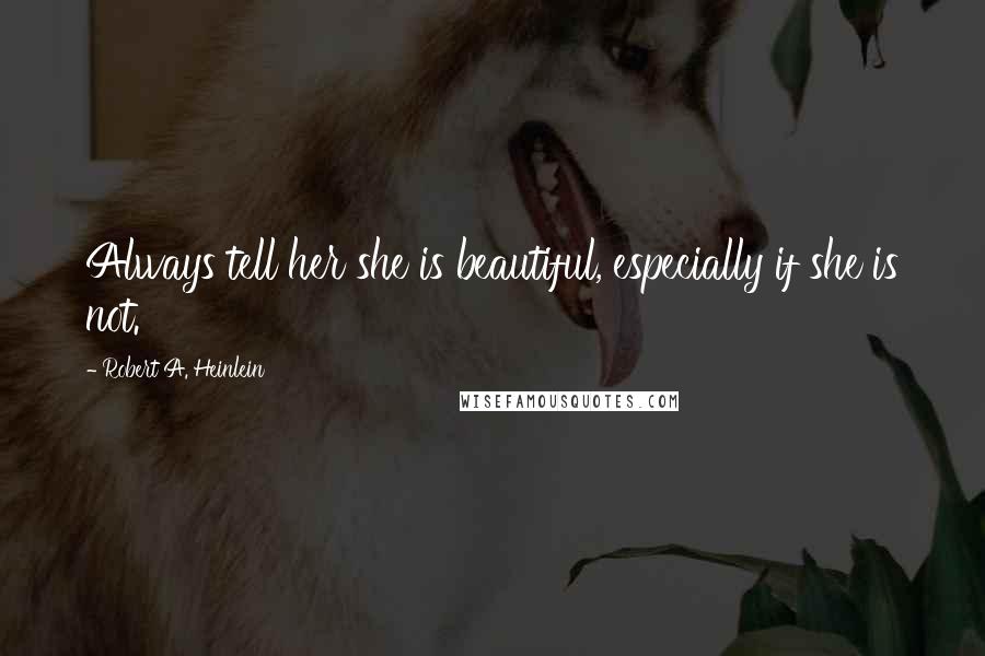 Robert A. Heinlein Quotes: Always tell her she is beautiful, especially if she is not.